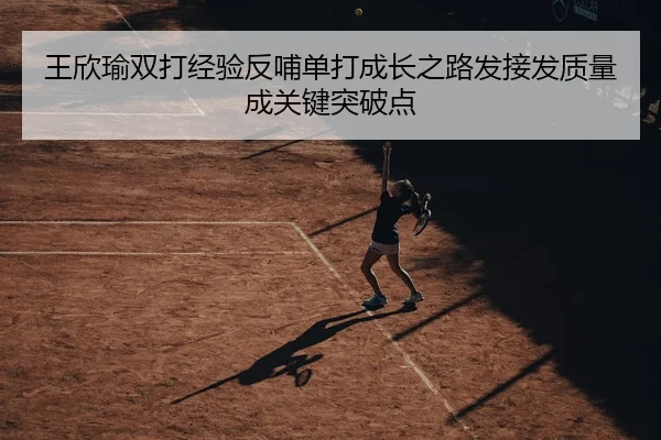 王欣瑜双打经验反哺单打成长之路发接发质量成关键突破点