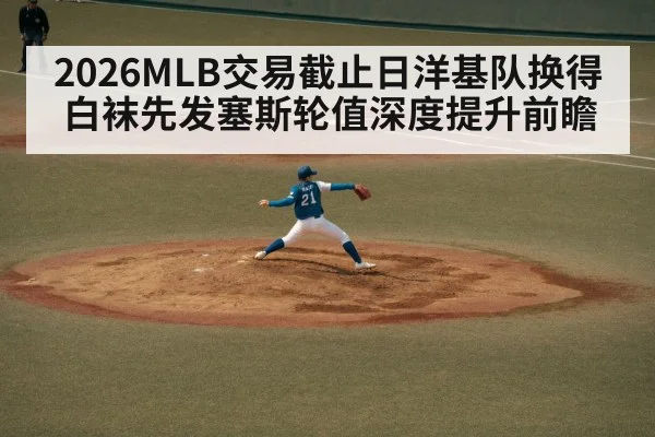 2026MLB交易截止日洋基队换得白袜先发塞斯轮值深度提升前瞻