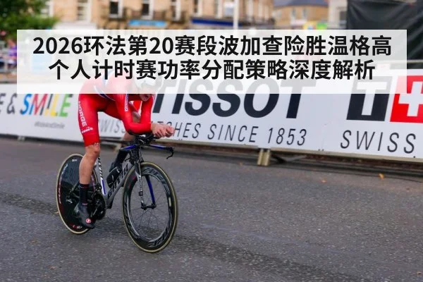 2026环法第20赛段波加查险胜温格高 个人计时赛功率分配策略深度解析
