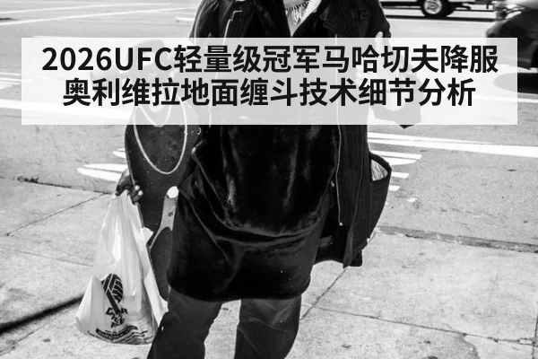 2026UFC轻量级冠军马哈切夫降服奥利维拉地面缠斗技术细节分析