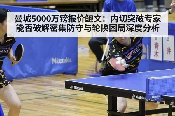 曼城5000万镑报价鲍文：内切突破专家能否破解密集防守与轮换困局深度分析