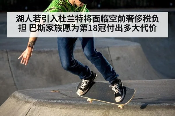 湖人若引入杜兰特将面临空前奢侈税负担 巴斯家族愿为第18冠付出多大代价