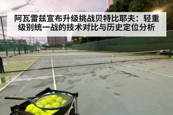阿瓦雷兹宣布升级挑战贝特比耶夫：轻重级别统一战的技术对比与历史定位分析