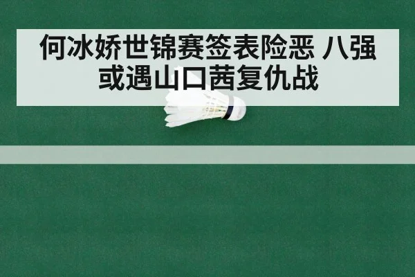 何冰娇世锦赛签表险恶 八强或遇山口茜复仇战