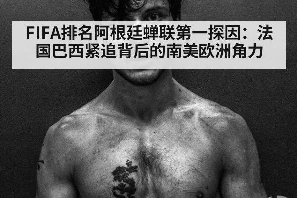 FIFA排名阿根廷蝉联第一探因：法国巴西紧追背后的南美欧洲角力