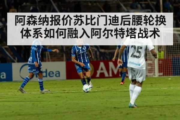 阿森纳报价苏比门迪后腰轮换体系如何融入阿尔特塔战术