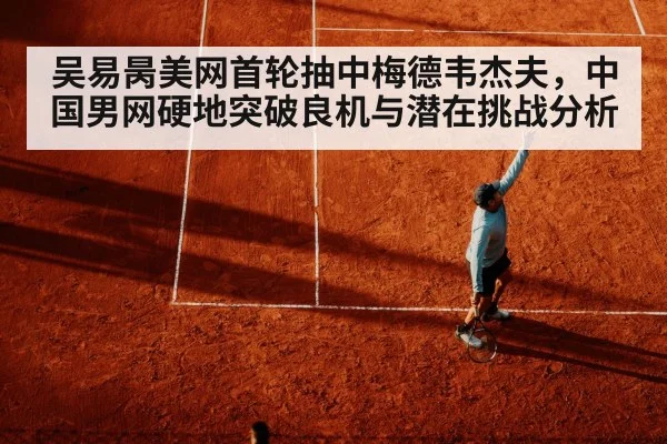 吴易昺美网首轮抽中梅德韦杰夫，中国男网硬地突破良机与潜在挑战分析