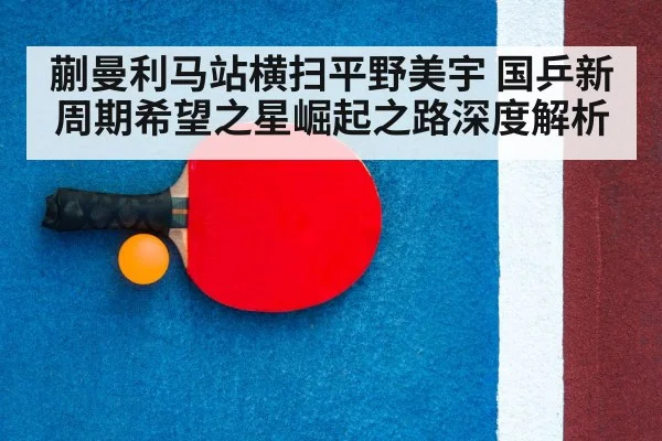 蒯曼利马站横扫平野美宇 国乒新周期希望之星崛起之路深度解析