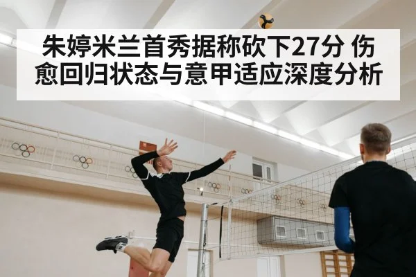 朱婷米兰首秀据称砍下27分 伤愈回归状态与意甲适应深度分析