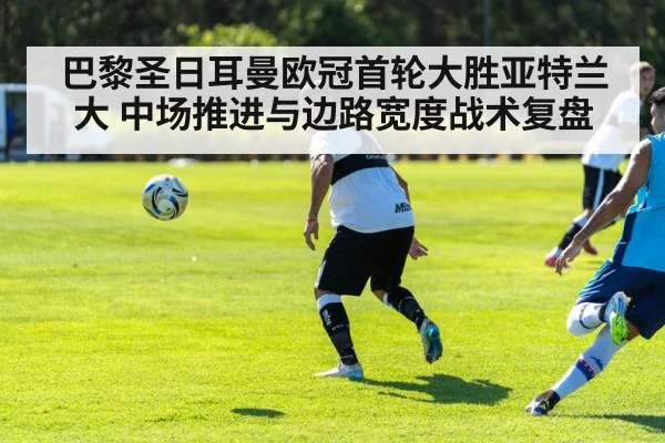 巴黎圣日耳曼欧冠首轮大胜亚特兰大 中场推进与边路宽度战术复盘