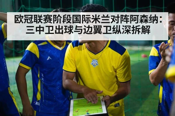 欧冠联赛阶段国际米兰对阵阿森纳:三中卫出球与边翼卫纵深拆解