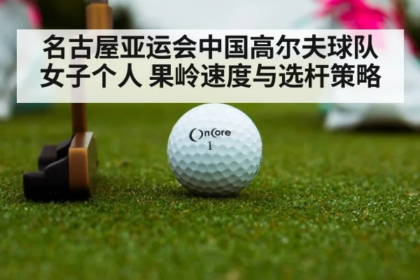 名古屋亚运会中国高尔夫球队 女子个人 果岭速度与选杆策略