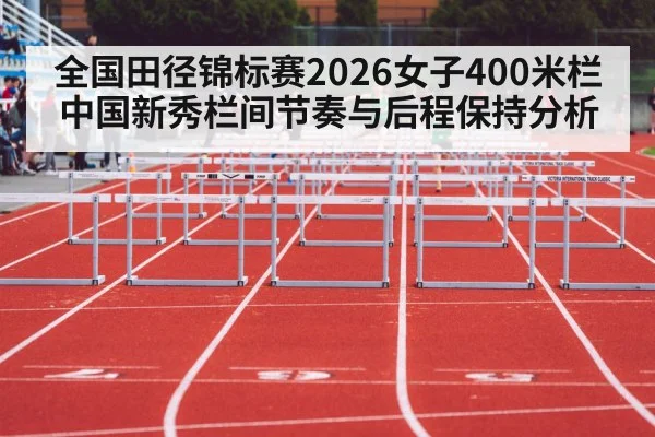 全国田径锦标赛2026女子400米栏 中国新秀栏间节奏与后程保持分析