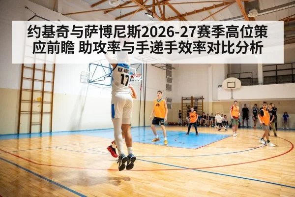 约基奇与萨博尼斯2026-27赛季高位策应前瞻 助攻率与手递手效率对比分析