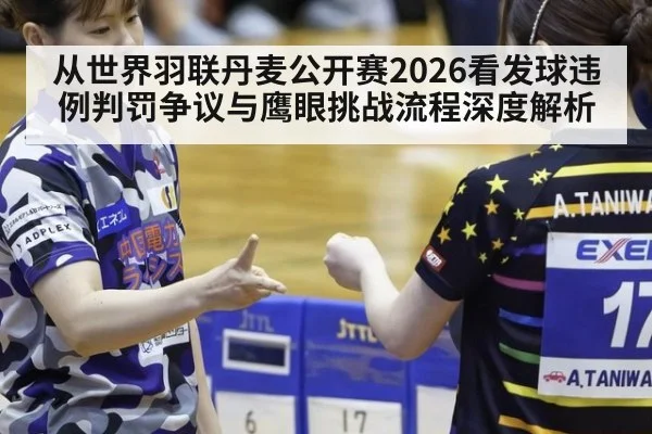 从世界羽联丹麦公开赛2026看发球违例判罚争议与鹰眼挑战流程深度解析