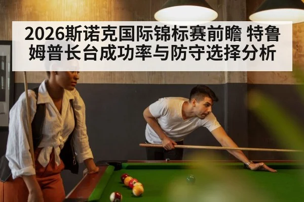 2026斯诺克国际锦标赛前瞻 特鲁姆普长台成功率与防守选择分析