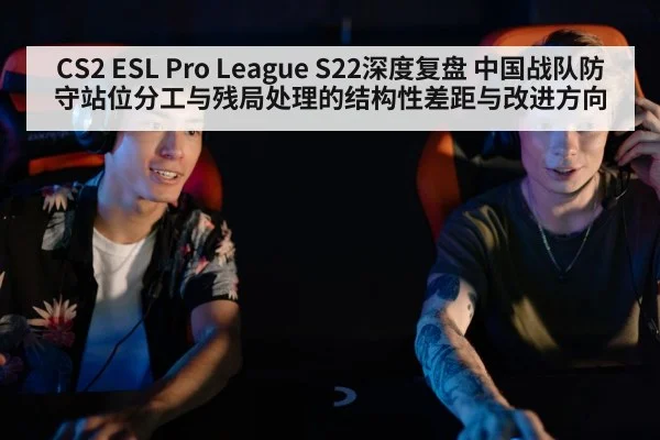 CS2 ESL Pro League S22深度复盘 中国战队防守站位分工与残局处理的结构性差距与改进方向