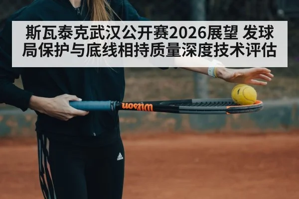 斯瓦泰克武汉公开赛2026展望 发球局保护与底线相持质量深度技术评估