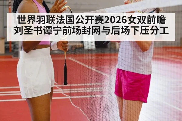 世界羽联法国公开赛2026女双前瞻 刘圣书谭宁前场封网与后场下压分工