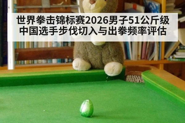 世界拳击锦标赛2026男子51公斤级中国选手步伐切入与出拳频率评估