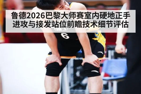 鲁德2026巴黎大师赛室内硬地正手进攻与接发站位前瞻技术细节评估